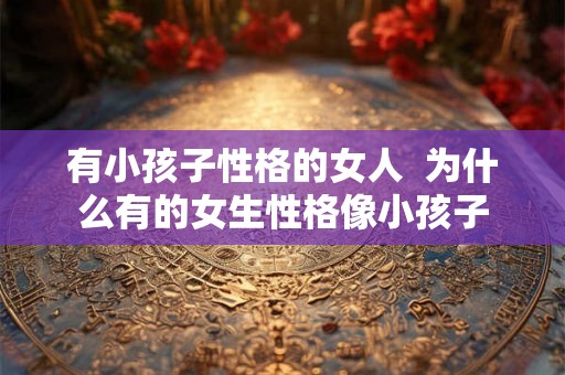 有小孩子性格的女人  为什么有的女生性格像小孩子