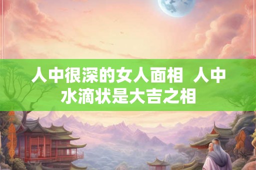 人中很深的女人面相  人中水滴状是大吉之相