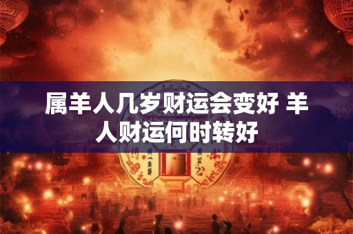 属羊人几岁财运会变好 羊人财运何时转好 属羊人几岁财运会变好 羊人财运何时转好