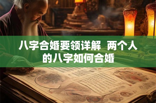 八字合婚要领详解 两个人的八字如何合婚 八字合婚要领详解 两个人的八字如何合婚