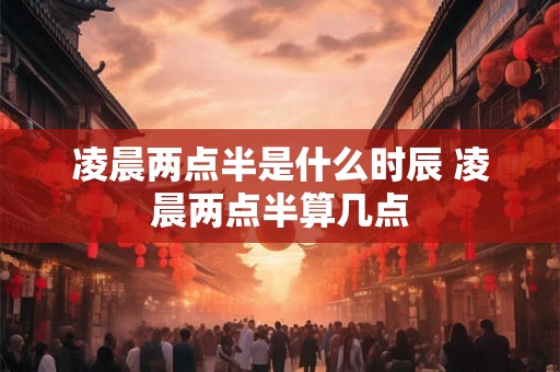 凌晨两点半是什么时辰 凌晨两点半算几点 凌晨两点半是什么时辰 凌晨两点半算几点