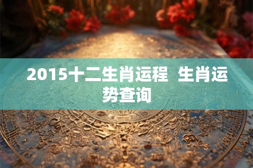 2015十二生肖运程 生肖运势查询 2015十二生肖运程 生肖运势查询