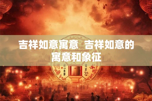 吉祥如意寓意 吉祥如意的寓意和象征 吉祥如意寓意 吉祥如意的寓意和象征