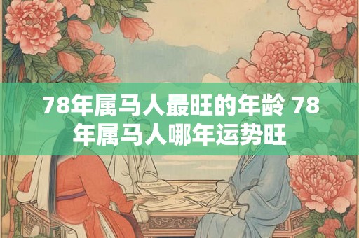 78年属马人最旺的年龄 78年属马人哪年运势旺 78年属马人最旺的年龄 78年属马人哪年运势旺