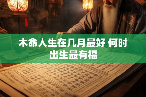 木命人生在几月最好 何时出生最有福 木命人生在几月最好 何时出生最有福