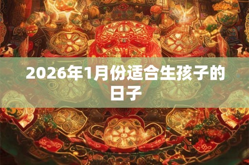2026年1月份适合生孩子的日子