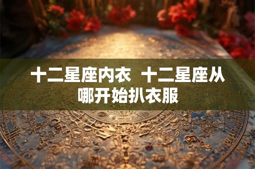 十二星座内衣  十二星座从哪开始扒衣服
