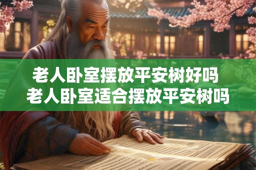 老人卧室摆放平安树好吗 老人卧室适合摆放平安树吗