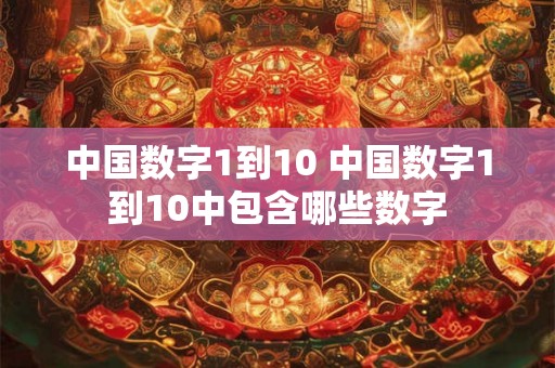 中国数字1到10 中国数字1到10中包含哪些数字 中国数字1到10 中国数字1到10中包含哪些数字
