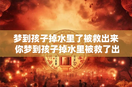 梦到孩子掉水里了被救出来 你梦到孩子掉水里被救了出来了吗