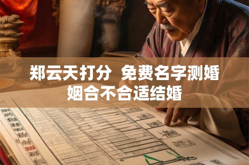 郑云天打分  免费名字测婚姻合不合适结婚