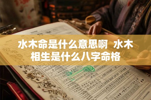 水木命是什么意思啊  水木相生是什么八字命格