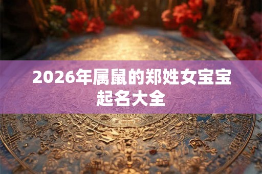 2026年属鼠的郑姓女宝宝起名大全 2026年属鼠的郑姓女宝宝起名大全