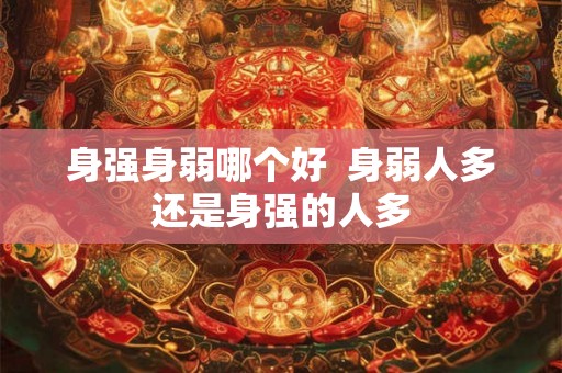 身强身弱哪个好  身弱人多还是身强的人多