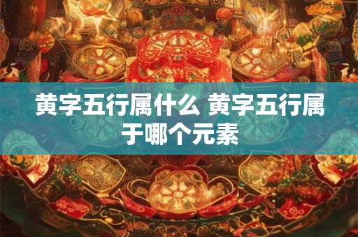 黄字五行属什么 黄字五行属于哪个元素