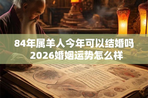 84年属羊人今年可以结婚吗  2026婚姻运势怎么样