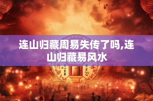连山归藏周易失传了吗,连山归藏易风水 连山归藏周易失传了吗,连山归藏易风水