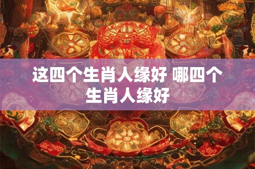 这四个生肖人缘好 哪四个生肖人缘好