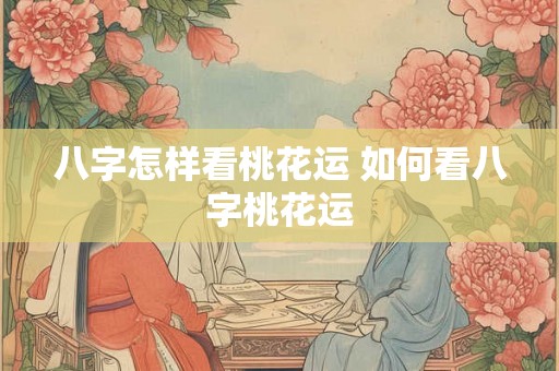 八字怎样看桃花运 如何看八字桃花运