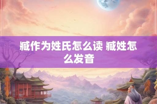 臧作为姓氏怎么读 臧姓怎么发音