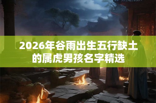 2026年谷雨出生五行缺土的属虎男孩名字精选