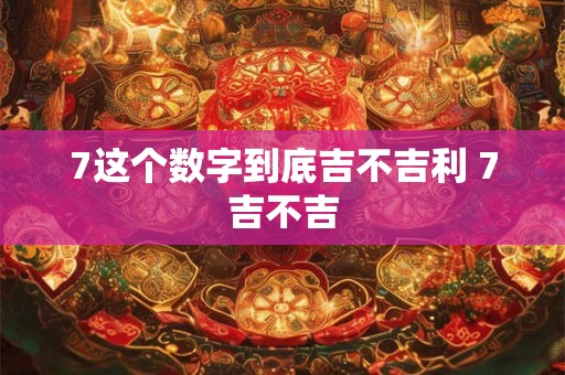 7这个数字到底吉不吉利 7吉不吉
