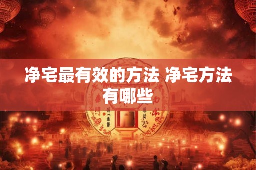 净宅最有效的方法 净宅方法有哪些