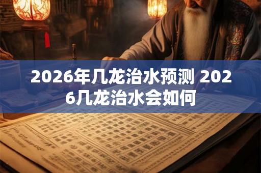 2026年几龙治水预测 2026几龙治水会如何