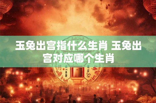 玉兔出宫指什么生肖 玉兔出宫对应哪个生肖