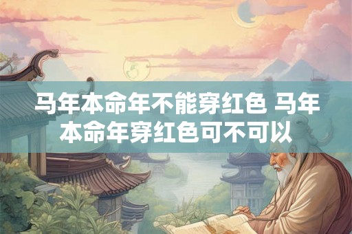 马年本命年不能穿红色 马年本命年穿红色可不可以