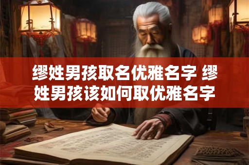 缪姓男孩取名优雅名字 缪姓男孩该如何取优雅名字 缪姓男孩取名优雅名字 缪姓男孩该如何取优雅名字