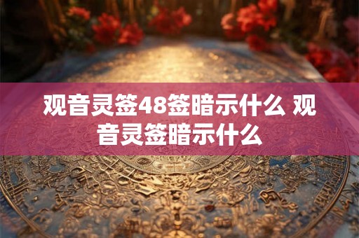 观音灵签48签暗示什么 观音灵签暗示什么