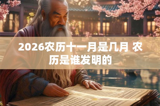 2026农历十一月是几月 农历是谁发明的