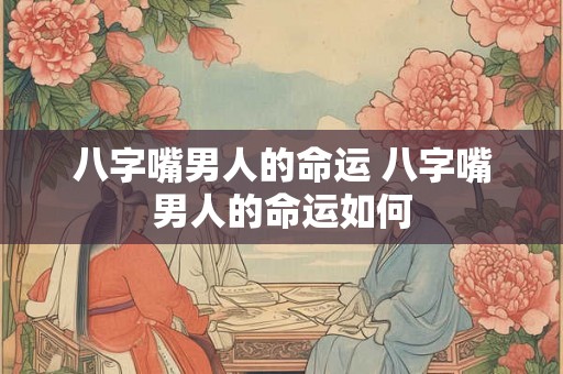 八字嘴男人的命运 八字嘴男人的命运如何 八字嘴男人的命运 八字嘴男人的命运如何