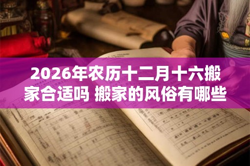 2026年农历十二月十六搬家合适吗 搬家的风俗有哪些