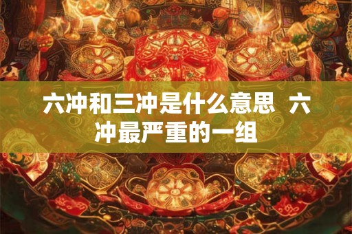 六冲和三冲是什么意思  六冲最严重的一组