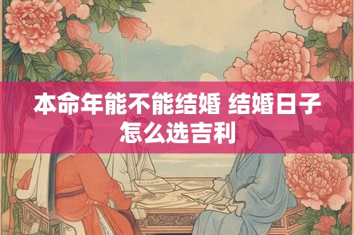 本命年能不能结婚 结婚日子怎么选吉利