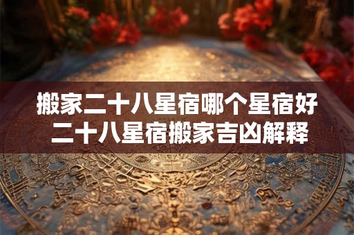 搬家二十八星宿哪个星宿好 二十八星宿搬家吉凶解释