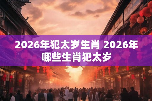 2026年犯太岁生肖 2026年哪些生肖犯太岁