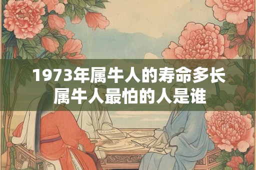 1973年属牛人的寿命多长 属牛人最怕的人是谁