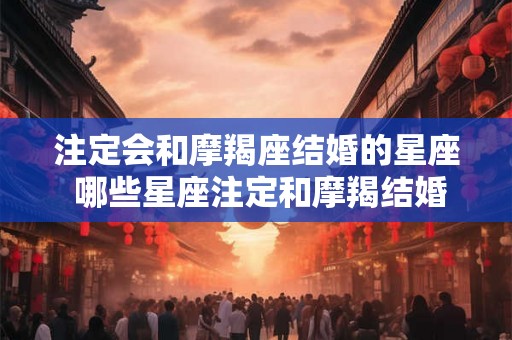 注定会和摩羯座结婚的星座 哪些星座注定和摩羯结婚