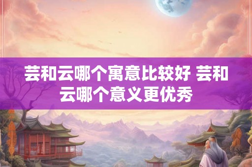 芸和云哪个寓意比较好 芸和云哪个意义更优秀