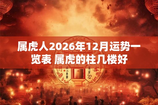 属虎人2026年12月运势一览表 属虎的柱几楼好 属虎人2026年12月运势一览表 属虎的柱几楼好