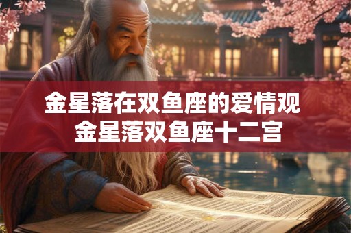 金星落在双鱼座的爱情观  金星落双鱼座十二宫