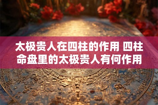 太极贵人在四柱的作用 四柱命盘里的太极贵人有何作用