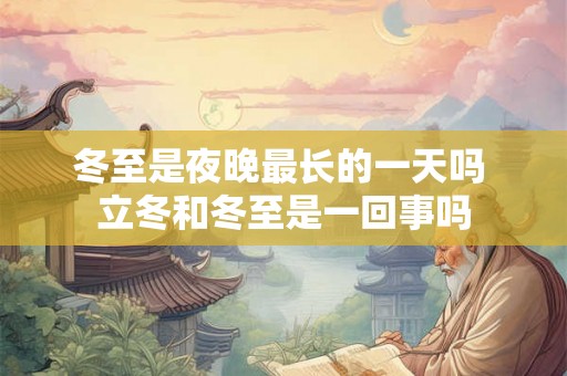 冬至是夜晚最长的一天吗 立冬和冬至是一回事吗
