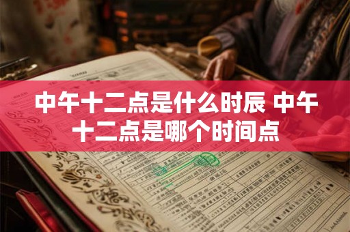中午十二点是什么时辰 中午十二点是哪个时间点