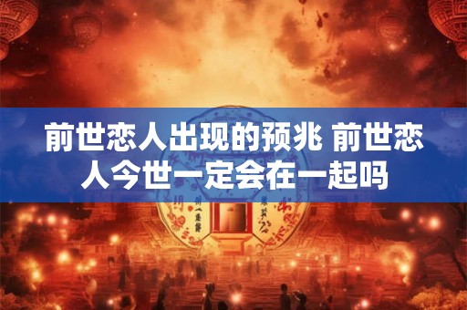 前世恋人出现的预兆 前世恋人今世一定会在一起吗