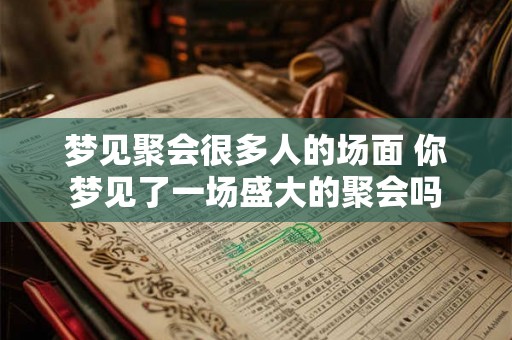 梦见聚会很多人的场面 你梦见了一场盛大的聚会吗 梦见聚会很多人的场面 你梦见了一场盛大的聚会吗