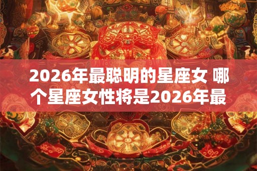 2026年最聪明的星座女 哪个星座女性将是2026年最聪明的